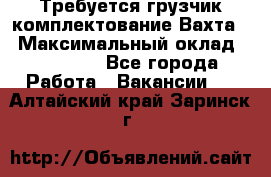 Требуется грузчик комплектование.Вахта. › Максимальный оклад ­ 79 200 - Все города Работа » Вакансии   . Алтайский край,Заринск г.